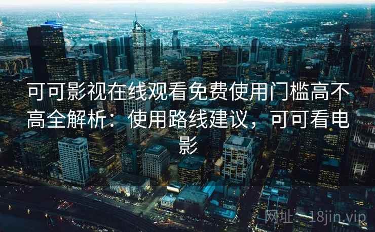 可可影视在线观看免费使用门槛高不高全解析：使用路线建议，可可看电影