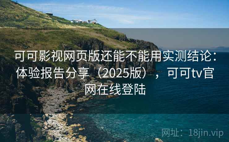 可可影视网页版还能不能用实测结论：体验报告分享（2025版），可可tv官网在线登陆