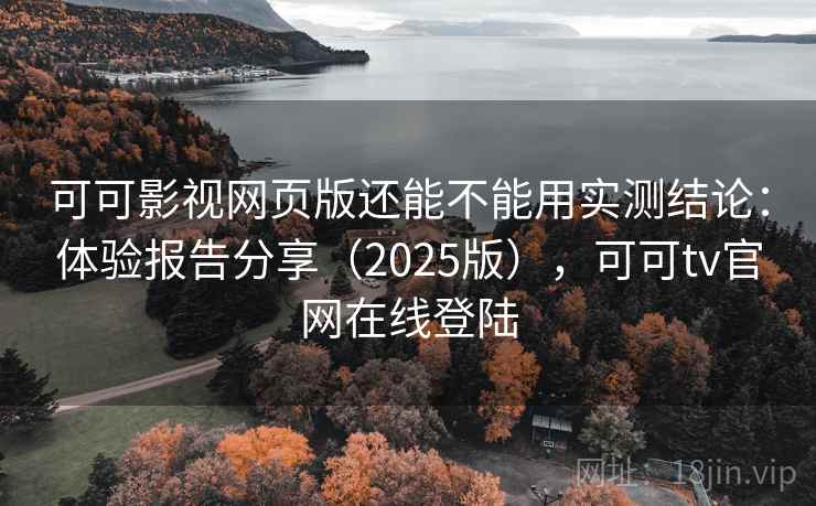 可可影视网页版还能不能用实测结论：体验报告分享（2025版），可可tv官网在线登陆