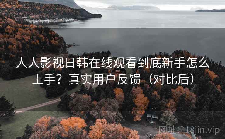 人人影视日韩在线观看到底新手怎么上手？真实用户反馈（对比后）