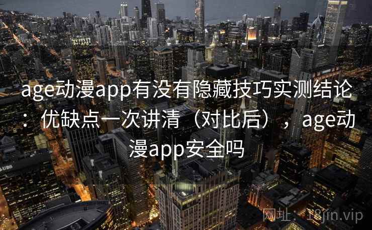 age动漫app有没有隐藏技巧实测结论：优缺点一次讲清（对比后），age动漫app安全吗