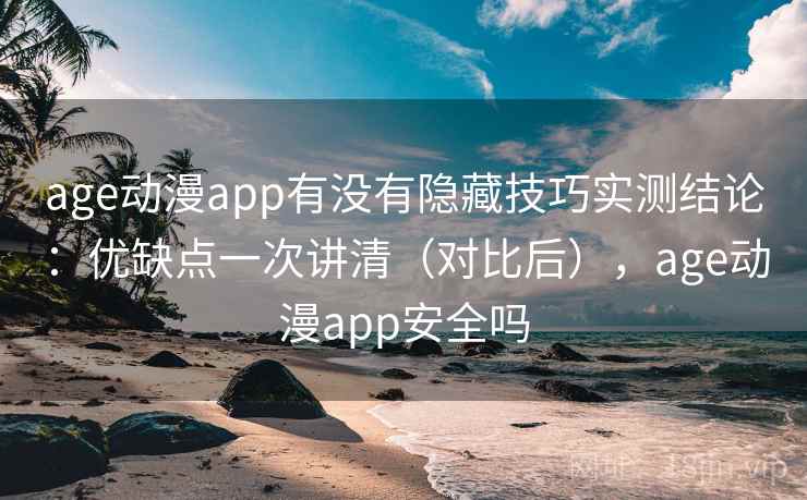 age动漫app有没有隐藏技巧实测结论：优缺点一次讲清（对比后），age动漫app安全吗
