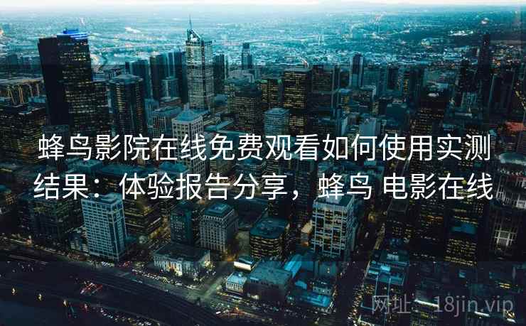 蜂鸟影院在线免费观看如何使用实测结果：体验报告分享，蜂鸟 电影在线