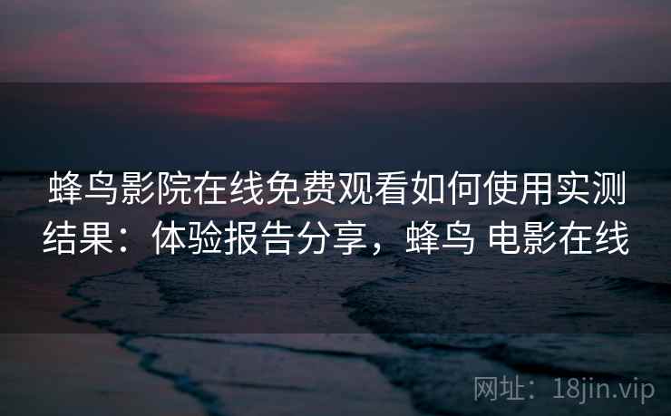 蜂鸟影院在线免费观看如何使用实测结果：体验报告分享，蜂鸟 电影在线