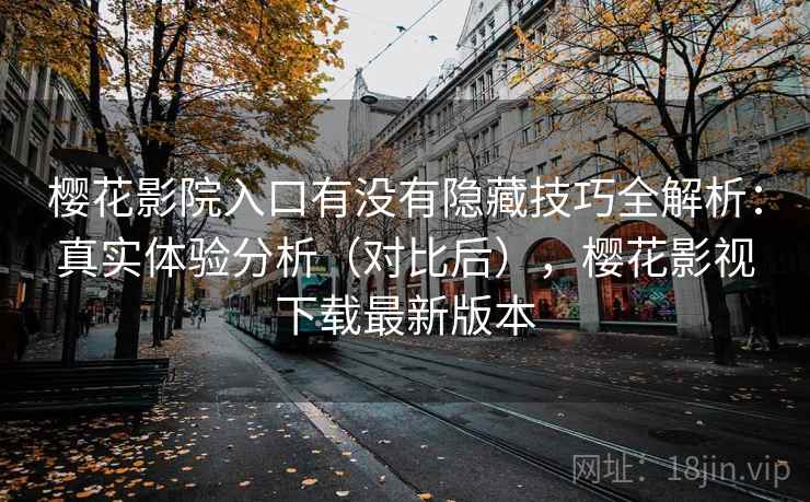 樱花影院入口有没有隐藏技巧全解析：真实体验分析（对比后），樱花影视下载最新版本