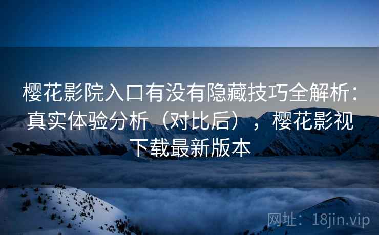 樱花影院入口有没有隐藏技巧全解析：真实体验分析（对比后），樱花影视下载最新版本