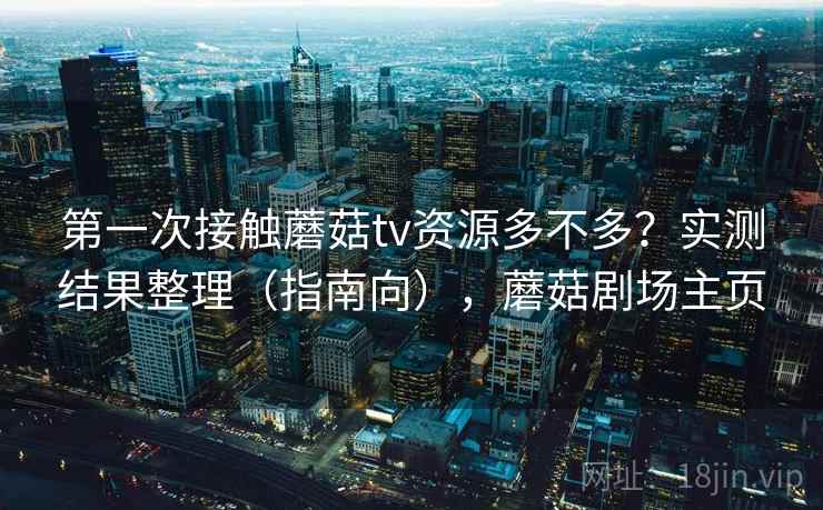 第一次接触蘑菇tv资源多不多？实测结果整理（指南向），蘑菇剧场主页