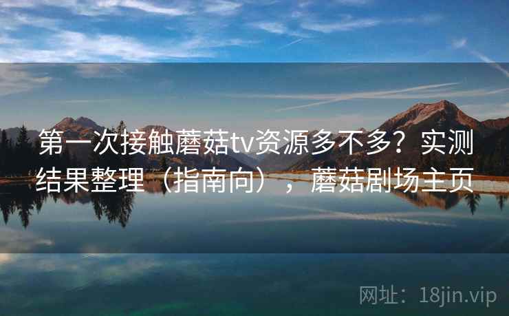 第一次接触蘑菇tv资源多不多？实测结果整理（指南向），蘑菇剧场主页