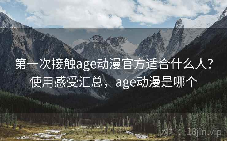 第一次接触age动漫官方适合什么人？使用感受汇总，age动漫是哪个