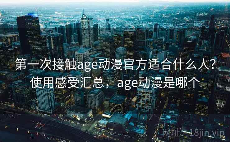第一次接触age动漫官方适合什么人？使用感受汇总，age动漫是哪个