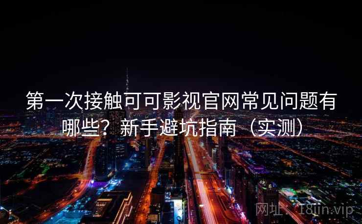 第一次接触可可影视官网常见问题有哪些？新手避坑指南（实测）