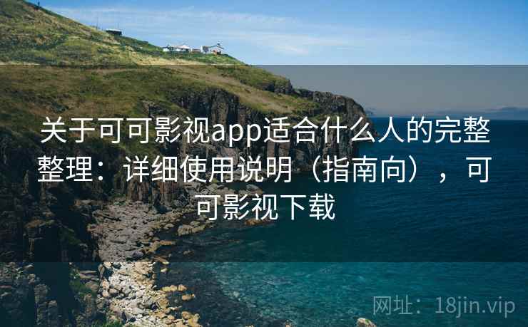 关于可可影视app适合什么人的完整整理：详细使用说明（指南向），可可影视下载