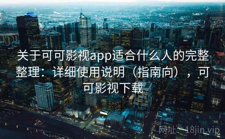 关于可可影视app适合什么人的完整整理：详细使用说明（指南向），可可影视下载