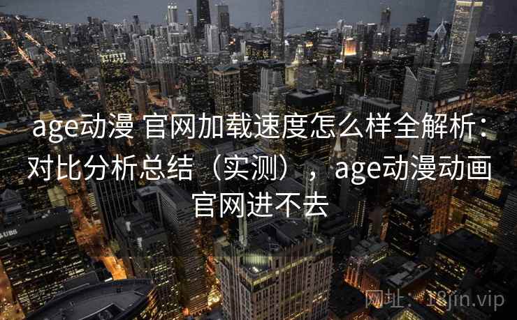 age动漫 官网加载速度怎么样全解析：对比分析总结（实测），age动漫动画官网进不去