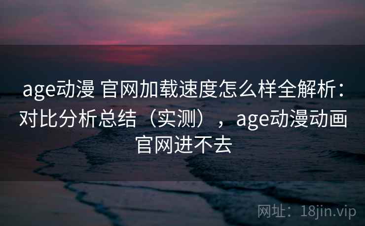 age动漫 官网加载速度怎么样全解析：对比分析总结（实测），age动漫动画官网进不去