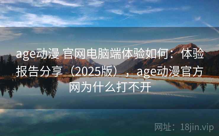 age动漫 官网电脑端体验如何：体验报告分享（2025版），age动漫官方网为什么打不开