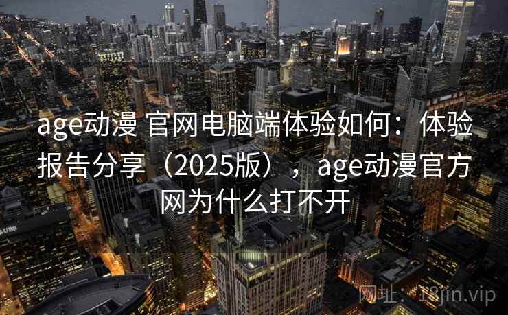 age动漫 官网电脑端体验如何：体验报告分享（2025版），age动漫官方网为什么打不开