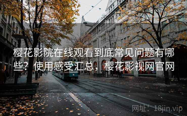 樱花影院在线观看到底常见问题有哪些？使用感受汇总，樱花影视网官网
