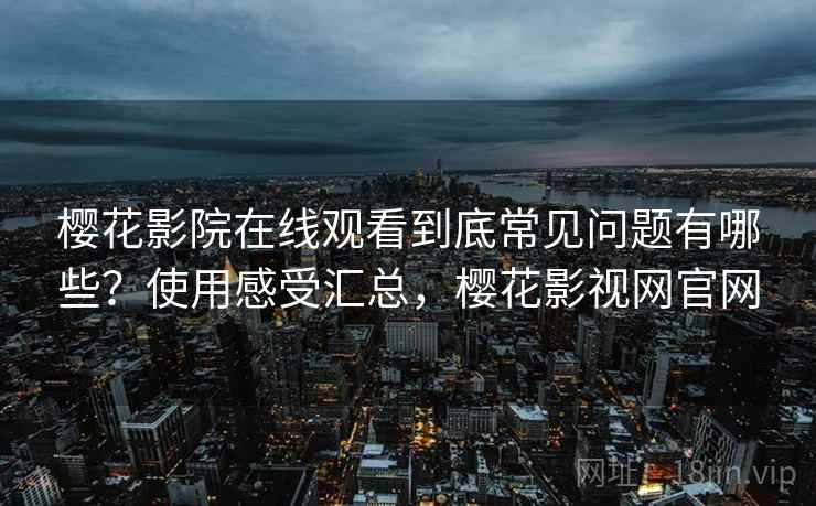 樱花影院在线观看到底常见问题有哪些？使用感受汇总，樱花影视网官网