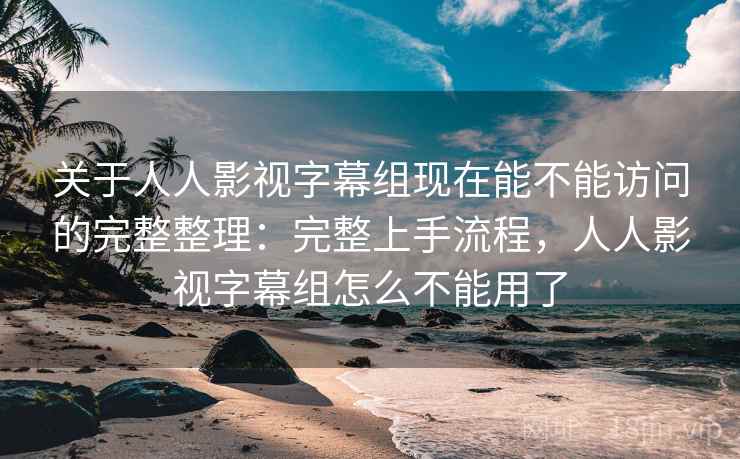 关于人人影视字幕组现在能不能访问的完整整理：完整上手流程，人人影视字幕组怎么不能用了