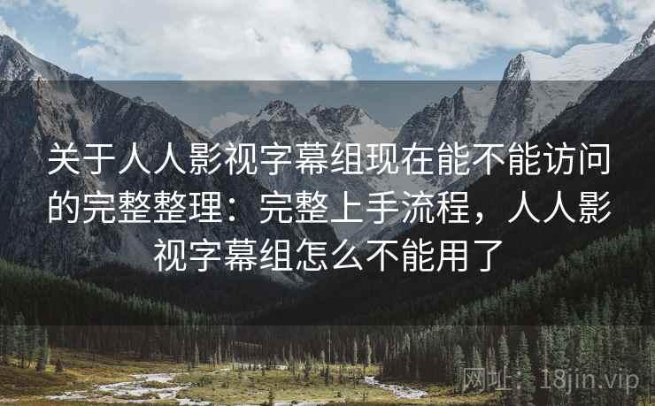 关于人人影视字幕组现在能不能访问的完整整理：完整上手流程，人人影视字幕组怎么不能用了