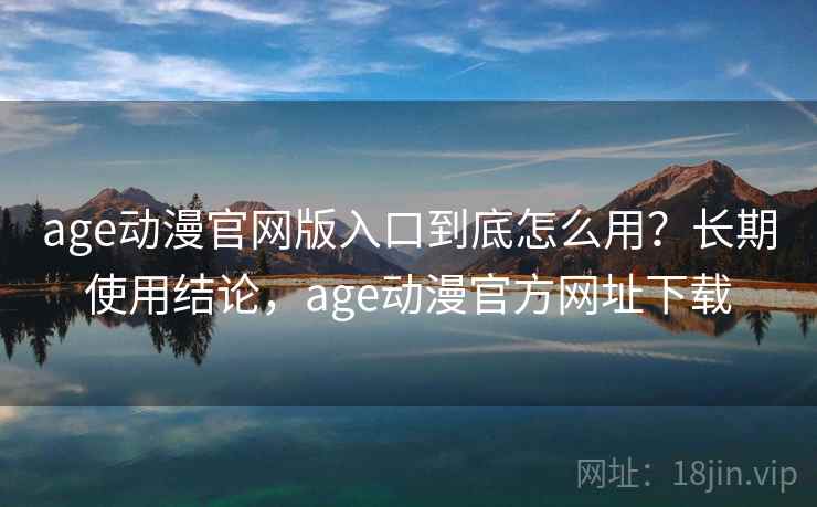 age动漫官网版入口到底怎么用？长期使用结论，age动漫官方网址下载