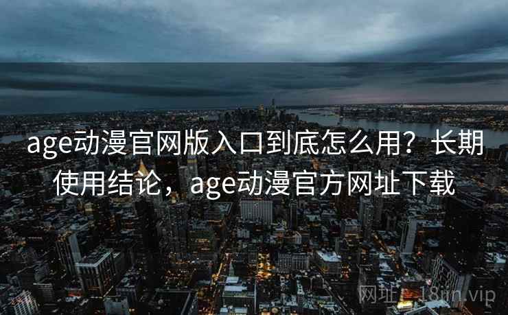 age动漫官网版入口到底怎么用？长期使用结论，age动漫官方网址下载