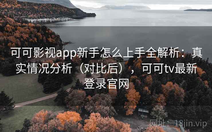 可可影视app新手怎么上手全解析：真实情况分析（对比后），可可tv最新登录官网