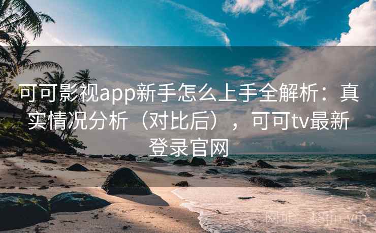 可可影视app新手怎么上手全解析：真实情况分析（对比后），可可tv最新登录官网