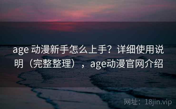 age 动漫新手怎么上手？详细使用说明（完整整理），age动漫官网介绍