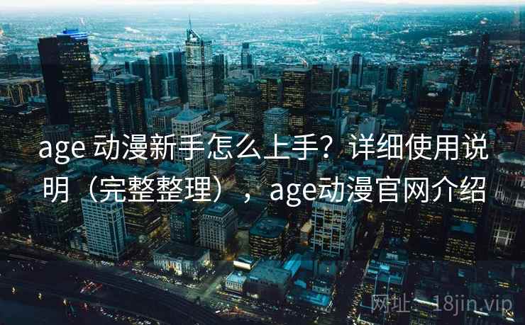 age 动漫新手怎么上手？详细使用说明（完整整理），age动漫官网介绍