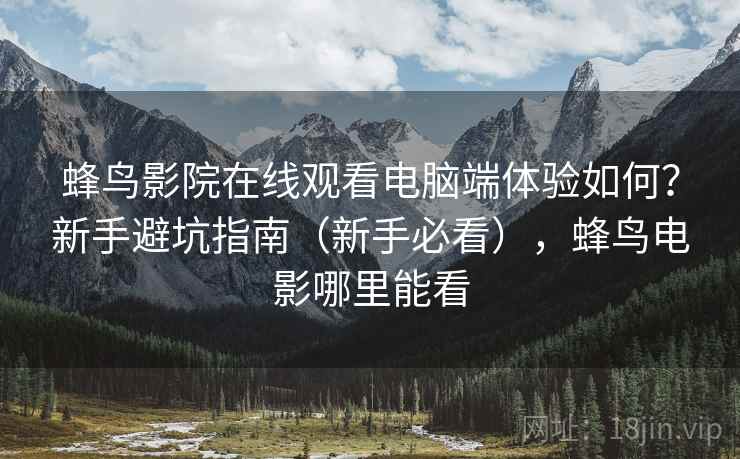 蜂鸟影院在线观看电脑端体验如何？新手避坑指南（新手必看），蜂鸟电影哪里能看