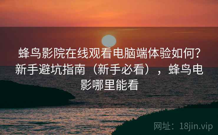 蜂鸟影院在线观看电脑端体验如何？新手避坑指南（新手必看），蜂鸟电影哪里能看