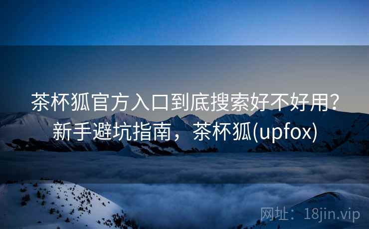 茶杯狐官方入口到底搜索好不好用？新手避坑指南，茶杯狐(upfox)