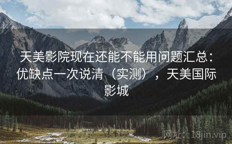 天美影院现在还能不能用问题汇总：优缺点一次说清（实测），天美国际影城