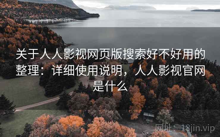关于人人影视网页版搜索好不好用的整理：详细使用说明，人人影视官网是什么