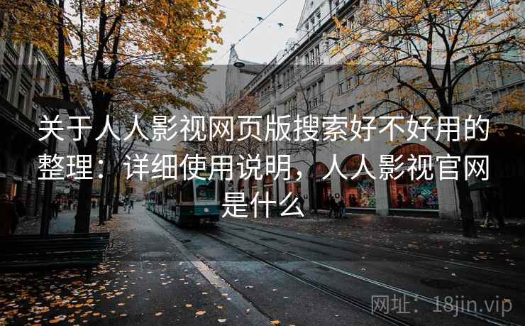 关于人人影视网页版搜索好不好用的整理：详细使用说明，人人影视官网是什么