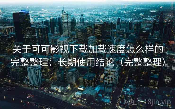 关于可可影视下载加载速度怎么样的完整整理：长期使用结论（完整整理）