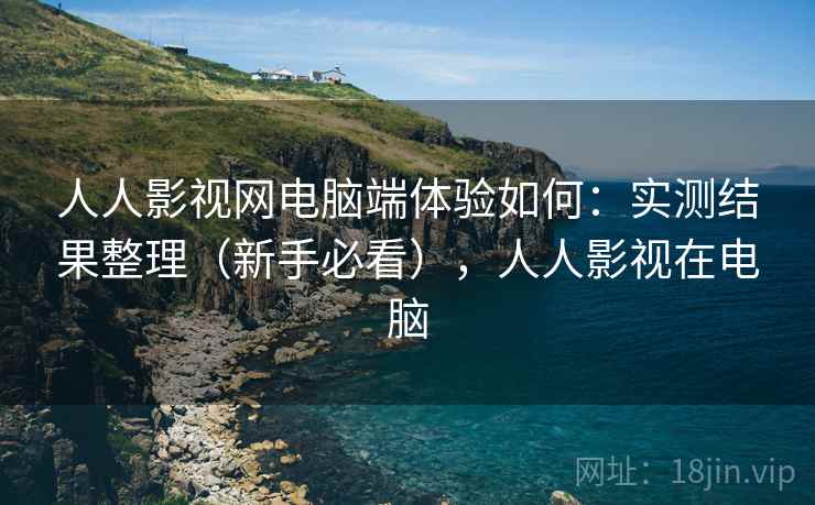 人人影视网电脑端体验如何：实测结果整理（新手必看），人人影视在电脑
