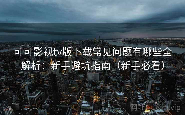 可可影视tv版下载常见问题有哪些全解析：新手避坑指南（新手必看）