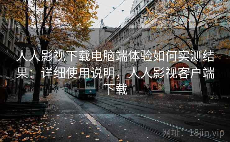 人人影视下载电脑端体验如何实测结果：详细使用说明，人人影视客户端下载