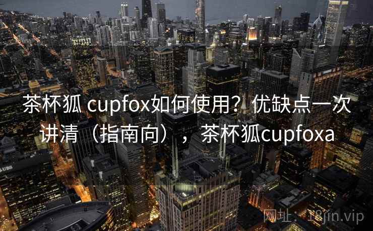 茶杯狐 cupfox如何使用？优缺点一次讲清（指南向），茶杯狐cupfoxa