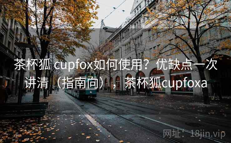 茶杯狐 cupfox如何使用？优缺点一次讲清（指南向），茶杯狐cupfoxa
