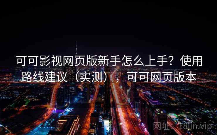 可可影视网页版新手怎么上手？使用路线建议（实测），可可网页版本