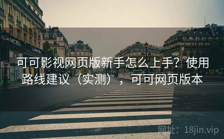 可可影视网页版新手怎么上手？使用路线建议（实测），可可网页版本