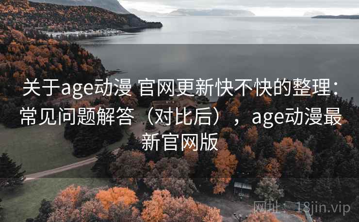关于age动漫 官网更新快不快的整理：常见问题解答（对比后），age动漫最新官网版
