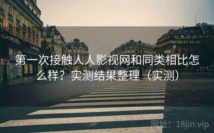 第一次接触人人影视网和同类相比怎么样？实测结果整理（实测）
