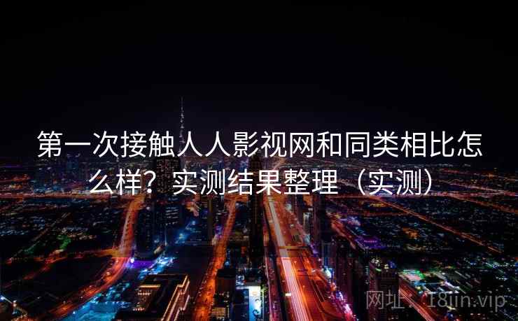 第一次接触人人影视网和同类相比怎么样？实测结果整理（实测）