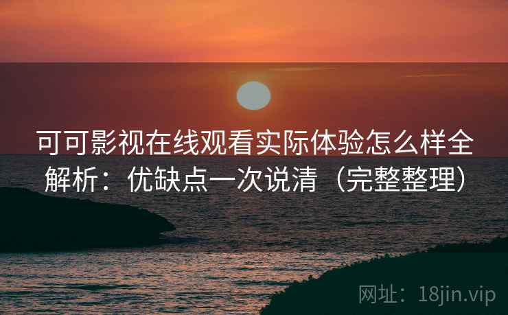 可可影视在线观看实际体验怎么样全解析：优缺点一次说清（完整整理）