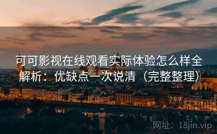 可可影视在线观看实际体验怎么样全解析：优缺点一次说清（完整整理）